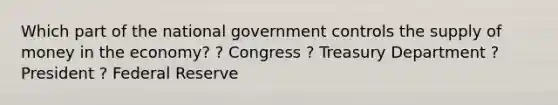 Which part of the national government controls the supply of money in the economy? ? Congress ? Treasury Department ? President ? Federal Reserve