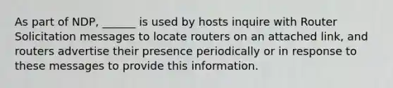 As part of NDP, ______ is used by hosts inquire with Router Solicitation messages to locate routers on an attached link, and routers advertise their presence periodically or in response to these messages to provide this information.