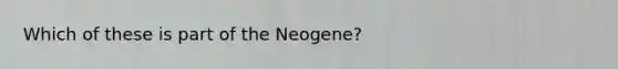 Which of these is part of the Neogene?