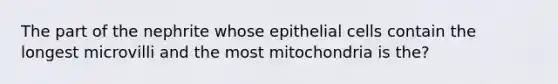 The part of the nephrite whose epithelial cells contain the longest microvilli and the most mitochondria is the?