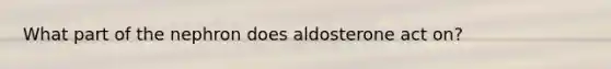 What part of the nephron does aldosterone act on?