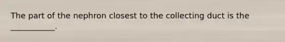 The part of the nephron closest to the collecting duct is the ___________.