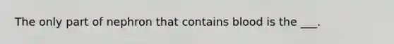 The only part of nephron that contains blood is the ___.