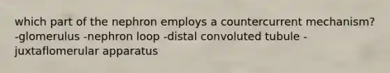 which part of the nephron employs a countercurrent mechanism? -glomerulus -nephron loop -distal convoluted tubule -juxtaflomerular apparatus