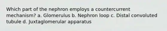 Which part of the nephron employs a countercurrent mechanism? a. Glomerulus b. Nephron loop c. Distal convoluted tubule d. Juxtaglomerular apparatus