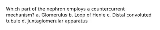 Which part of the nephron employs a countercurrent mechanism? a. Glomerulus b. Loop of Henle c. Distal convoluted tubule d. Juxtaglomerular apparatus