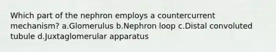 Which part of the nephron employs a countercurrent mechanism? a.Glomerulus b.Nephron loop c.Distal convoluted tubule d.Juxtaglomerular apparatus