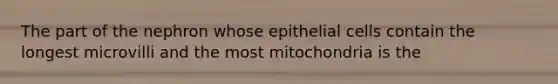 The part of the nephron whose epithelial cells contain the longest microvilli and the most mitochondria is the