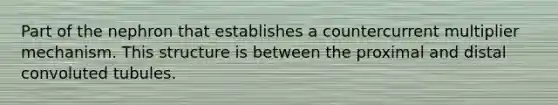 Part of the nephron that establishes a countercurrent multiplier mechanism. This structure is between the proximal and distal convoluted tubules.