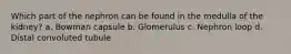 Which part of the nephron can be found in the medulla of the kidney? a. Bowman capsule b. Glomerulus c. Nephron loop d. Distal convoluted tubule