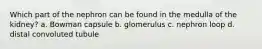 Which part of the nephron can be found in the medulla of the kidney? a. Bowman capsule b. glomerulus c. nephron loop d. distal convoluted tubule