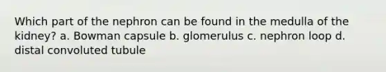 Which part of the nephron can be found in the medulla of the kidney? a. Bowman capsule b. glomerulus c. nephron loop d. distal convoluted tubule