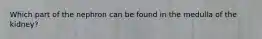 Which part of the nephron can be found in the medulla of the kidney?