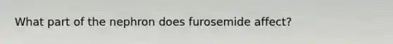 What part of the nephron does furosemide affect?