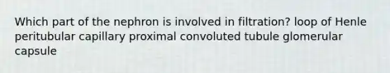 Which part of the nephron is involved in filtration? loop of Henle peritubular capillary proximal convoluted tubule glomerular capsule