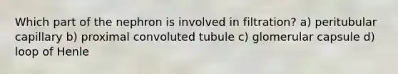 Which part of the nephron is involved in filtration? a) peritubular capillary b) proximal convoluted tubule c) glomerular capsule d) loop of Henle