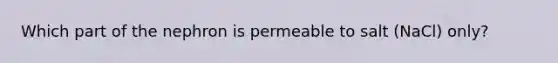 Which part of the nephron is permeable to salt (NaCl) only?