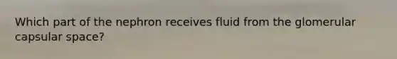 Which part of the nephron receives fluid from the glomerular capsular space?