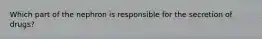Which part of the nephron is responsible for the secretion of drugs?