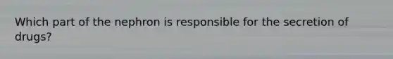 Which part of the nephron is responsible for the secretion of drugs?