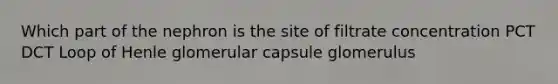 Which part of the nephron is the site of filtrate concentration PCT DCT Loop of Henle glomerular capsule glomerulus