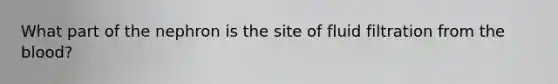 What part of the nephron is the site of fluid filtration from the blood?