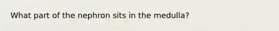 What part of the nephron sits in the medulla?