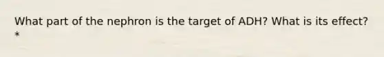What part of the nephron is the target of ADH? What is its effect?*
