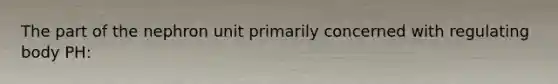 The part of the nephron unit primarily concerned with regulating body PH: