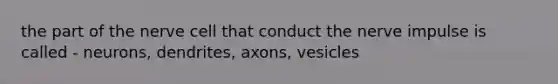 the part of the nerve cell that conduct the nerve impulse is called - neurons, dendrites, axons, vesicles