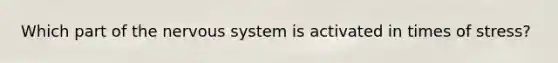 Which part of the nervous system is activated in times of stress?