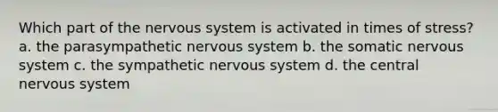 Which part of the nervous system is activated in times of stress? a. the parasympathetic nervous system b. the somatic nervous system c. the sympathetic nervous system d. the central nervous system