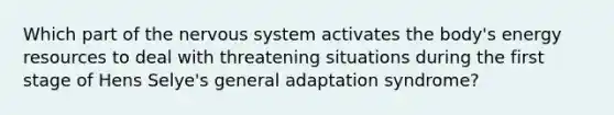 Which part of the nervous system activates the body's energy resources to deal with threatening situations during the first stage of Hens Selye's general adaptation syndrome?