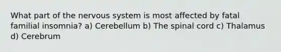 What part of the <a href='https://www.questionai.com/knowledge/kThdVqrsqy-nervous-system' class='anchor-knowledge'>nervous system</a> is most affected by fatal familial insomnia? a) Cerebellum b) <a href='https://www.questionai.com/knowledge/kkAfzcJHuZ-the-spinal-cord' class='anchor-knowledge'>the spinal cord</a> c) Thalamus d) Cerebrum