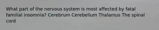 What part of the nervous system is most affected by fatal familial insomnia? Cerebrum Cerebellum Thalamus The spinal cord