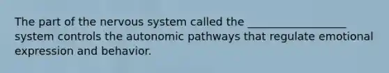 The part of the nervous system called the __________________ system controls the autonomic pathways that regulate emotional expression and behavior.