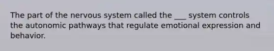 The part of the nervous system called the ___ system controls the autonomic pathways that regulate emotional expression and behavior.