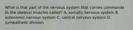 What is that part of the nervous system that carries commands to the skeletal muscles called? A. somatic nervous system B. autonomic nervous system C. central nervous system D. sympathetic division