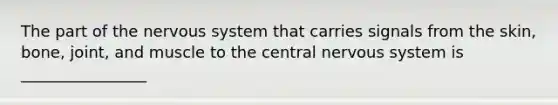 The part of the nervous system that carries signals from the skin, bone, joint, and muscle to the central nervous system is ________________