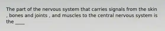 The part of the nervous system that carries signals from the skin , bones and joints , and muscles to the central nervous system is the ____