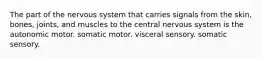 The part of the nervous system that carries signals from the skin, bones, joints, and muscles to the central nervous system is the autonomic motor. somatic motor. visceral sensory. somatic sensory.