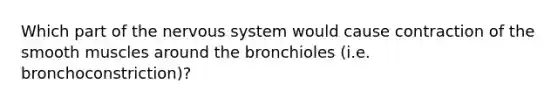 Which part of the nervous system would cause contraction of the smooth muscles around the bronchioles (i.e. bronchoconstriction)?