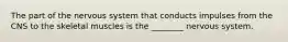 The part of the nervous system that conducts impulses from the CNS to the skeletal muscles is the ________ nervous system.