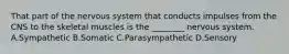 That part of the nervous system that conducts impulses from the CNS to the skeletal muscles is the ________ nervous system. A.Sympathetic B.Somatic C.Parasympathetic D.Sensory