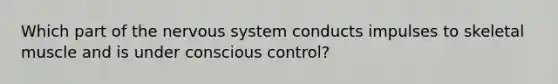 Which part of the <a href='https://www.questionai.com/knowledge/kThdVqrsqy-nervous-system' class='anchor-knowledge'>nervous system</a> conducts impulses to skeletal muscle and is under conscious control?