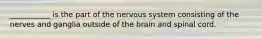 ___________ is the part of the nervous system consisting of the nerves and ganglia outside of the brain and spinal cord.