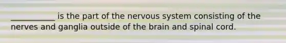 ___________ is the part of the nervous system consisting of the nerves and ganglia outside of the brain and spinal cord.