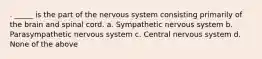 . _____ is the part of the nervous system consisting primarily of the brain and spinal cord. a. Sympathetic nervous system b. Parasympathetic nervous system c. Central nervous system d. None of the above