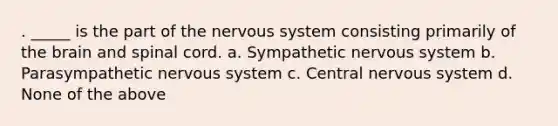 . _____ is the part of the nervous system consisting primarily of the brain and spinal cord. a. Sympathetic nervous system b. Parasympathetic nervous system c. Central nervous system d. None of the above