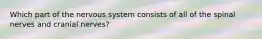 Which part of the nervous system consists of all of the spinal nerves and cranial nerves?